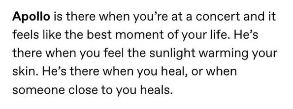 Apollo is there when you're at a concert and it feels like the best moment of your life. He's there when you feel the sunlight warming your skin. He's there when you heal, or when someone close to you heals.